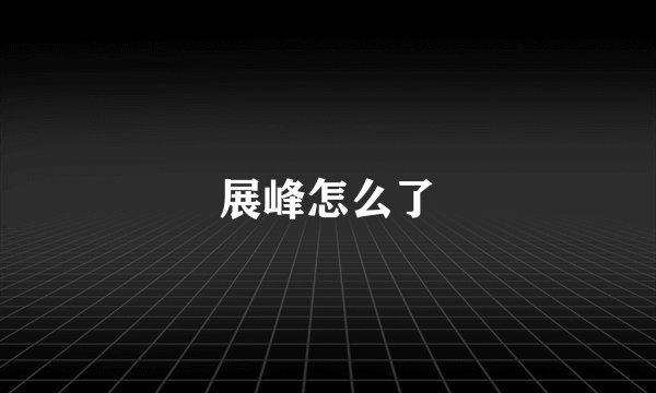 展峰怎么了