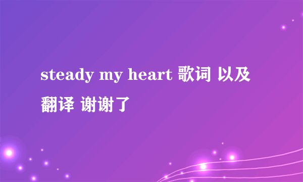 steady my heart 歌词 以及翻译 谢谢了