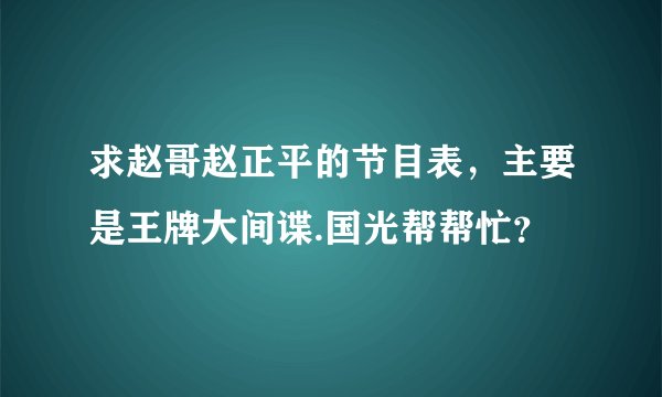 求赵哥赵正平的节目表，主要是王牌大间谍.国光帮帮忙？