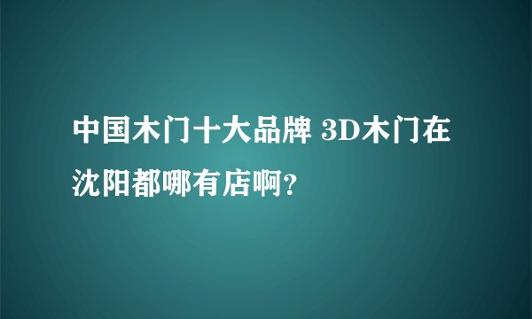 中国木门十大品牌 3D木门在沈阳都哪有店啊？