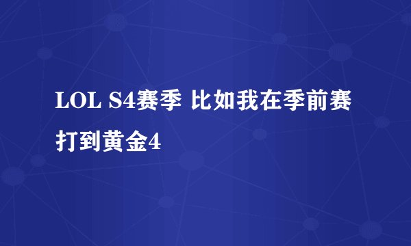 LOL S4赛季 比如我在季前赛打到黄金4