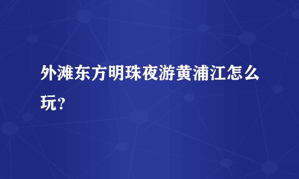 外滩东方明珠夜游黄浦江怎么玩？
