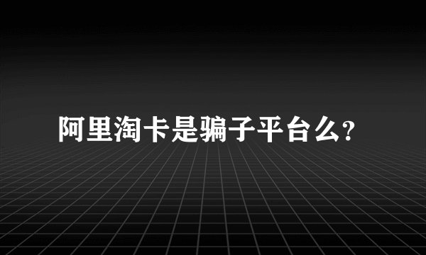 阿里淘卡是骗子平台么？