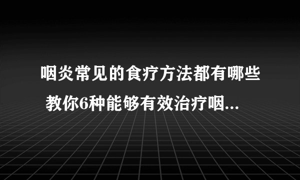 咽炎常见的食疗方法都有哪些 教你6种能够有效治疗咽炎的饮食方法