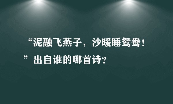 “泥融飞燕子，沙暖睡鸳鸯！”出自谁的哪首诗？