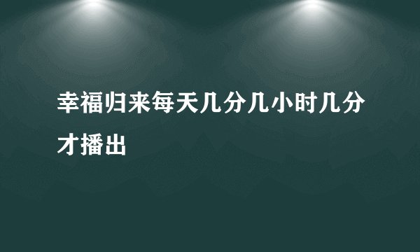 幸福归来每天几分几小时几分才播出