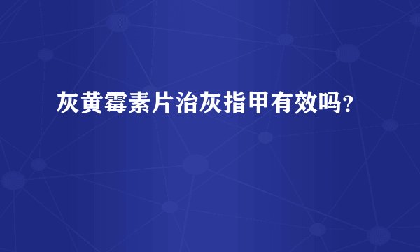 灰黄霉素片治灰指甲有效吗？