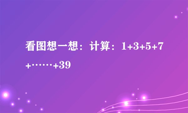 看图想一想：计算：1+3+5+7+……+39