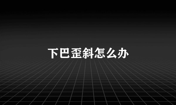下巴歪斜怎么办