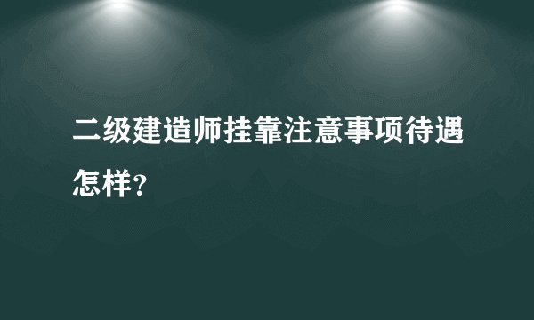 二级建造师挂靠注意事项待遇怎样？