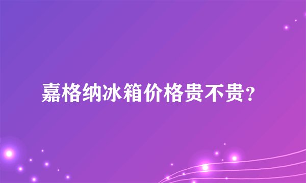 嘉格纳冰箱价格贵不贵？
