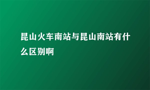 昆山火车南站与昆山南站有什么区别啊