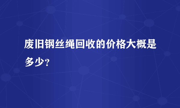 废旧钢丝绳回收的价格大概是多少？