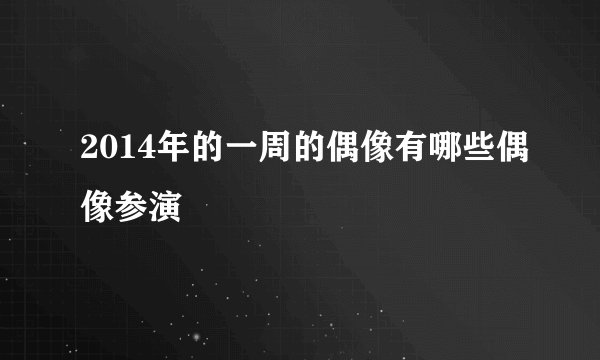 2014年的一周的偶像有哪些偶像参演