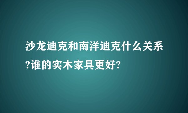 沙龙迪克和南洋迪克什么关系?谁的实木家具更好?