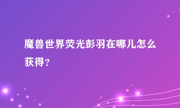 魔兽世界荧光彭羽在哪儿怎么获得？