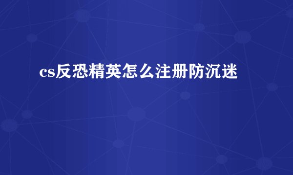 cs反恐精英怎么注册防沉迷