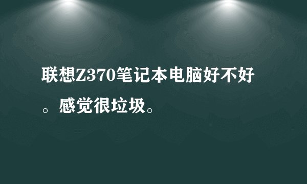 联想Z370笔记本电脑好不好。感觉很垃圾。
