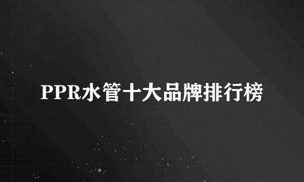 PPR水管十大品牌排行榜