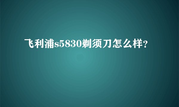 飞利浦s5830剃须刀怎么样？