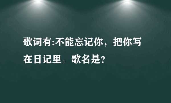 歌词有:不能忘记你,把你写在日记里。歌名是?