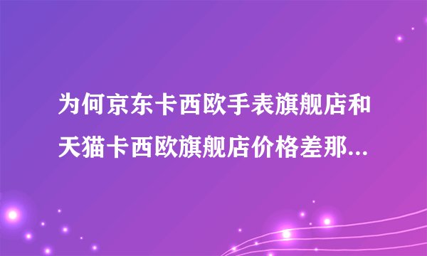 为何京东卡西欧手表旗舰店和天猫卡西欧旗舰店价格差那么大,哪个是正品呢