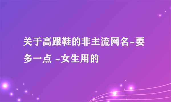 关于高跟鞋的非主流网名~要多一点 ~女生用的