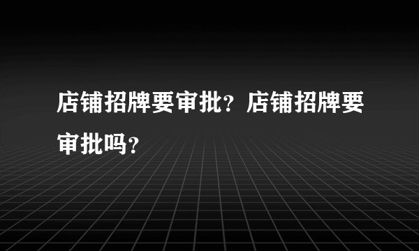 店铺招牌要审批？店铺招牌要审批吗？