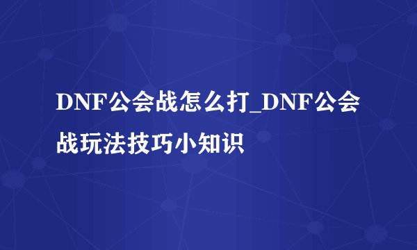 DNF公会战怎么打_DNF公会战玩法技巧小知识