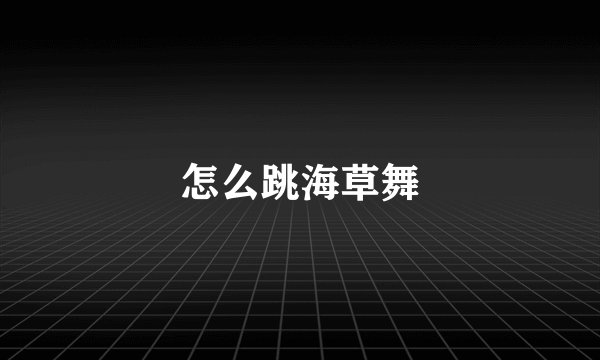 怎么跳海草舞