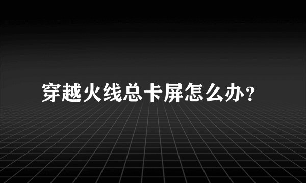 穿越火线总卡屏怎么办？