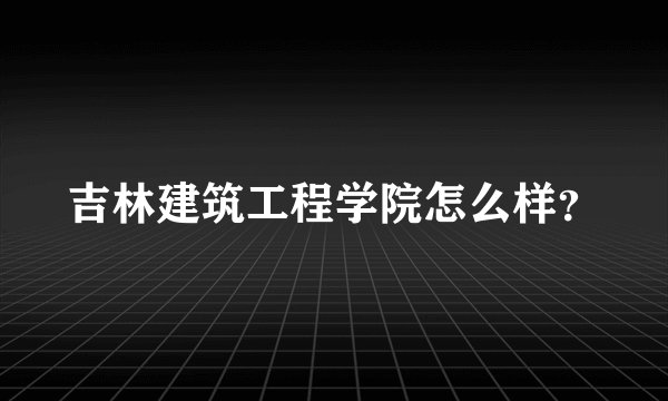 吉林建筑工程学院怎么样？