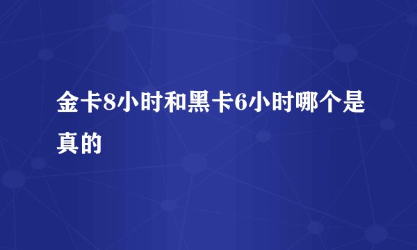 金卡8小时和黑卡6小时哪个是真的