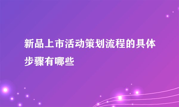 新品上市活动策划流程的具体步骤有哪些