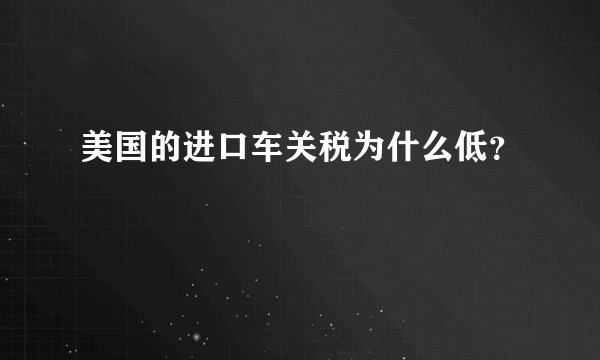 美国的进口车关税为什么低？