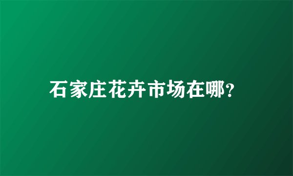 石家庄花卉市场在哪?