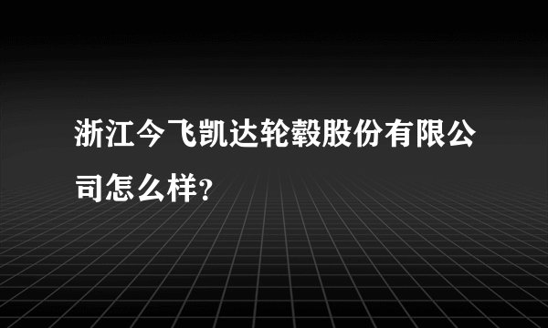 浙江今飞凯达轮毂股份有限公司怎么样？