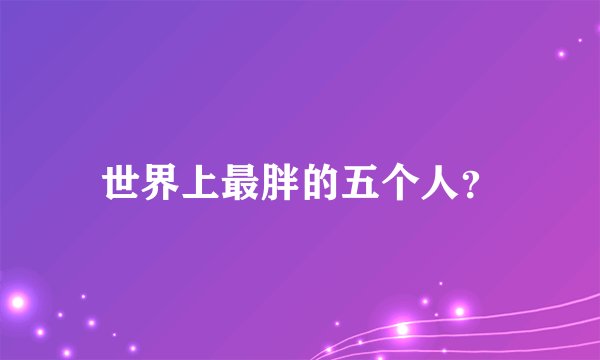 世界上最胖的五个人？
