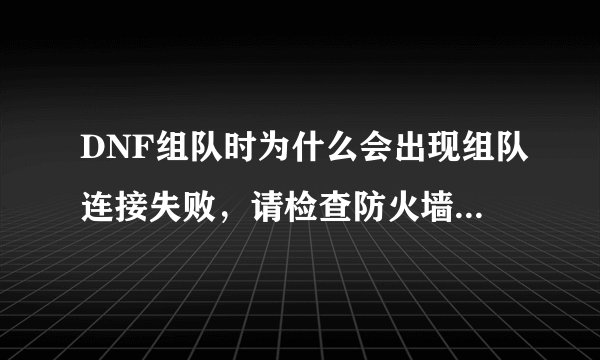 DNF组队时为什么会出现组队连接失败，请检查防火墙什么的？？