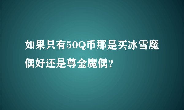 如果只有50Q币那是买冰雪魔偶好还是尊金魔偶？