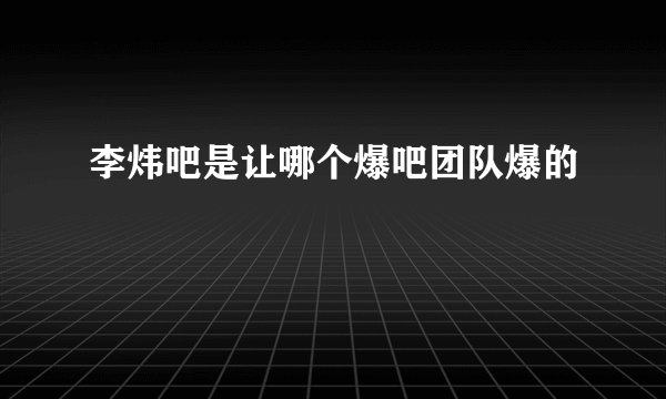 李炜吧是让哪个爆吧团队爆的