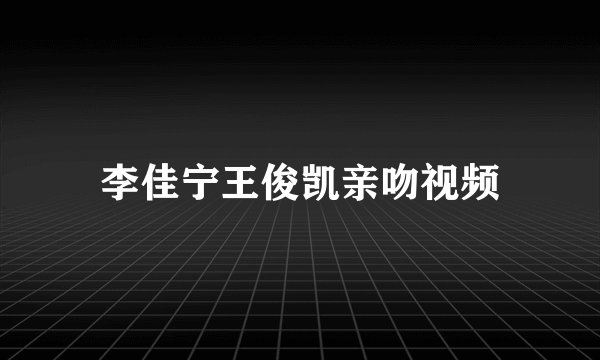 李佳宁王俊凯亲吻视频