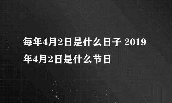 每年4月2日是什么日子 2019年4月2日是什么节日