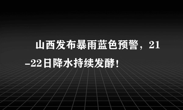 ​山西发布暴雨蓝色预警，21-22日降水持续发酵！