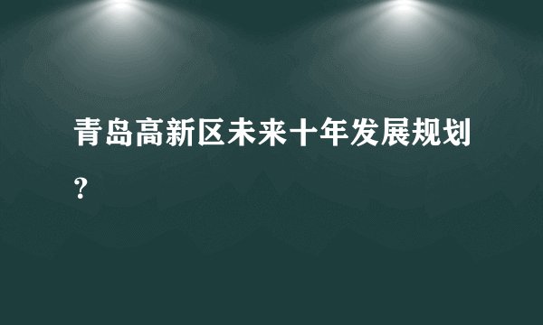 青岛高新区未来十年发展规划？