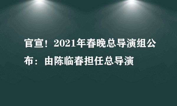 官宣！2021年春晚总导演组公布：由陈临春担任总导演