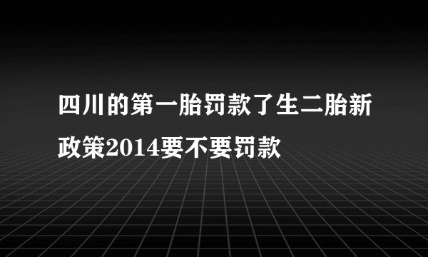 四川的第一胎罚款了生二胎新政策2014要不要罚款