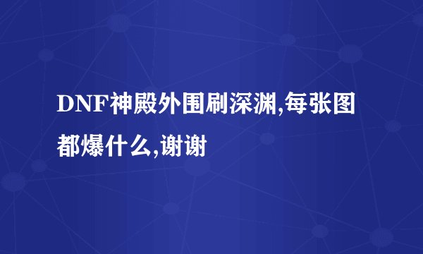 DNF神殿外围刷深渊,每张图都爆什么,谢谢