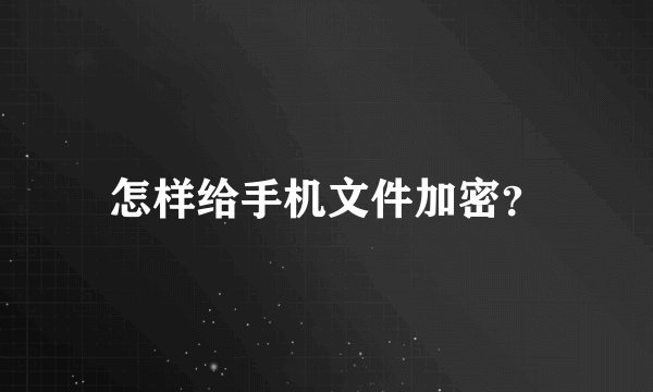 怎样给手机文件加密？