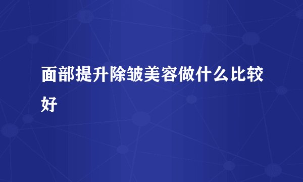 面部提升除皱美容做什么比较好